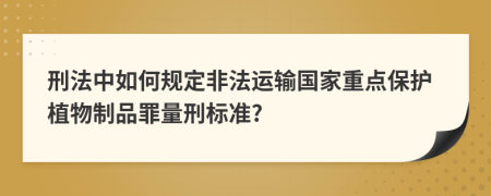 刑法中如何规定非法运输国家重点保护植物制品罪量刑标准?