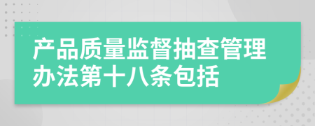 产品质量监督抽查管理办法第十八条包括