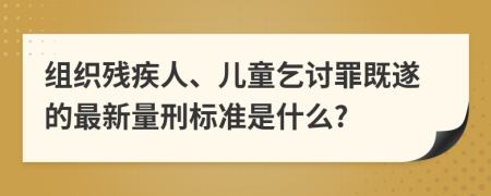 组织残疾人、儿童乞讨罪既遂的最新量刑标准是什么?