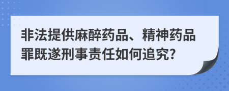 非法提供麻醉药品、精神药品罪既遂刑事责任如何追究?