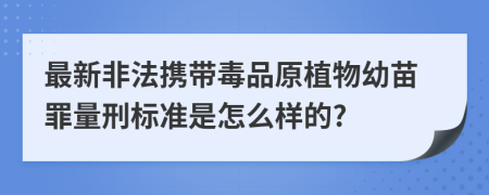 最新非法携带毒品原植物幼苗罪量刑标准是怎么样的?