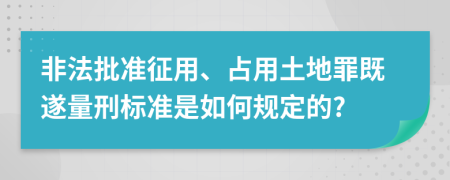 非法批准征用、占用土地罪既遂量刑标准是如何规定的?