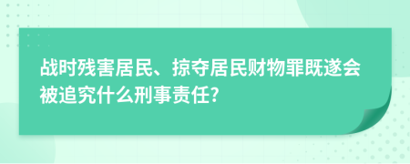 战时残害居民、掠夺居民财物罪既遂会被追究什么刑事责任?