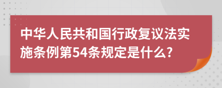 中华人民共和国行政复议法实施条例第54条规定是什么?