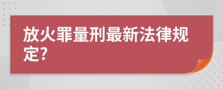 放火罪量刑最新法律规定?