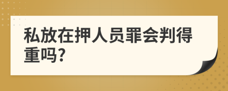 私放在押人员罪会判得重吗?