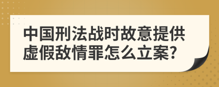 中国刑法战时故意提供虚假敌情罪怎么立案?