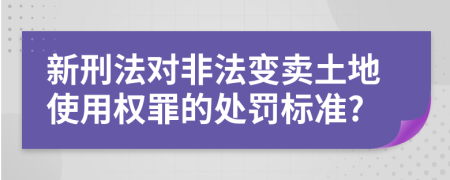 新刑法对非法变卖土地使用权罪的处罚标准?