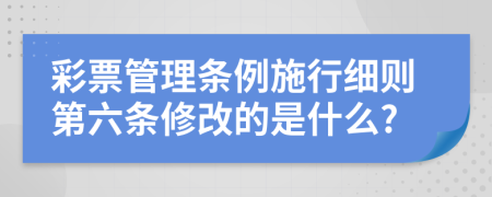 彩票管理条例施行细则第六条修改的是什么?