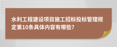 水利工程建设项目施工招标投标管理规定第10条具体内容有哪些?