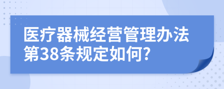 医疗器械经营管理办法第38条规定如何?