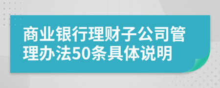 商业银行理财子公司管理办法50条具体说明