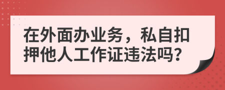 在外面办业务，私自扣押他人工作证违法吗？