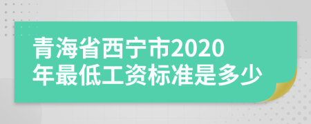 青海省西宁市2020年最低工资标准是多少