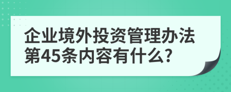 企业境外投资管理办法第45条内容有什么?