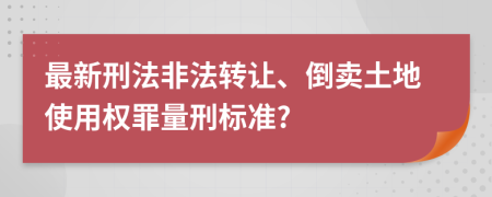 最新刑法非法转让、倒卖土地使用权罪量刑标准?