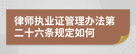 律师执业证管理办法第二十六条规定如何