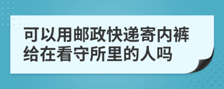 可以用邮政快递寄内裤给在看守所里的人吗