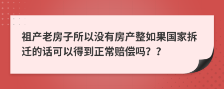 祖产老房子所以没有房产整如果国家拆迁的话可以得到正常赔偿吗？？