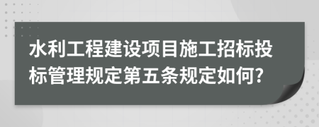 水利工程建设项目施工招标投标管理规定第五条规定如何?