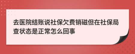 去医院结账说社保欠费销磁但在社保局查状态是正常怎么回事