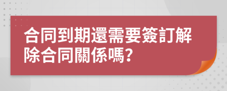 合同到期還需要簽訂解除合同關係嗎？