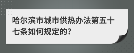 哈尔滨市城市供热办法第五十七条如何规定的?