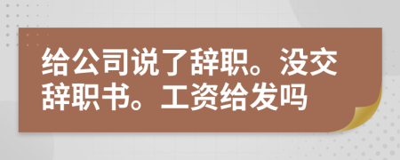 给公司说了辞职。没交辞职书。工资给发吗