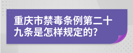 重庆市禁毒条例第二十九条是怎样规定的?