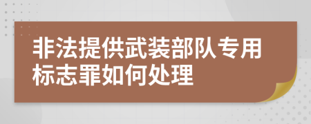 非法提供武装部队专用标志罪如何处理