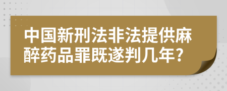 中国新刑法非法提供麻醉药品罪既遂判几年?
