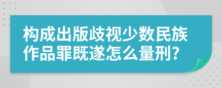 构成出版歧视少数民族作品罪既遂怎么量刑?