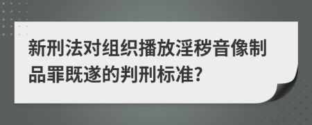 新刑法对组织播放淫秽音像制品罪既遂的判刑标准?