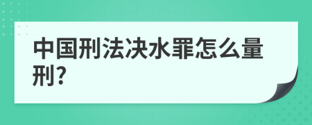 中国刑法决水罪怎么量刑?