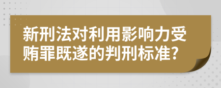 新刑法对利用影响力受贿罪既遂的判刑标准?