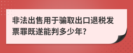 非法出售用于骗取出口退税发票罪既遂能判多少年?