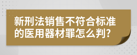 新刑法销售不符合标准的医用器材罪怎么判?