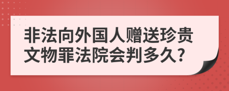 非法向外国人赠送珍贵文物罪法院会判多久?