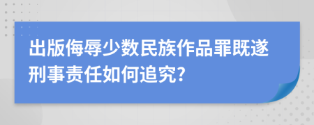 出版侮辱少数民族作品罪既遂刑事责任如何追究?