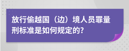 放行偷越国（边）境人员罪量刑标准是如何规定的?