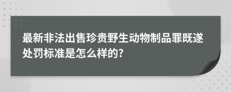 最新非法出售珍贵野生动物制品罪既遂处罚标准是怎么样的?