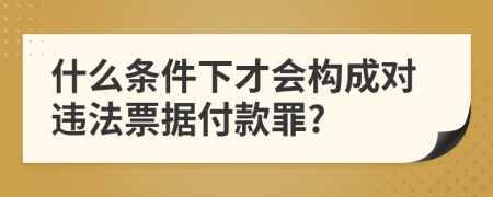 什么条件下才会构成对违法票据付款罪?