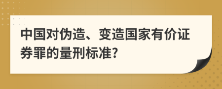 中国对伪造、变造国家有价证券罪的量刑标准?