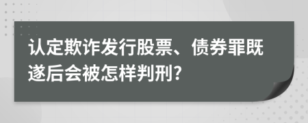 认定欺诈发行股票、债券罪既遂后会被怎样判刑?