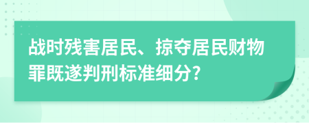 战时残害居民、掠夺居民财物罪既遂判刑标准细分?