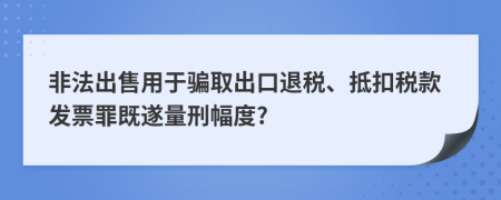 非法出售用于骗取出口退税、抵扣税款发票罪既遂量刑幅度?