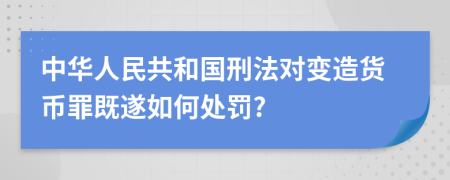 中华人民共和国刑法对变造货币罪既遂如何处罚?