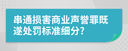 串通损害商业声誉罪既遂处罚标准细分?