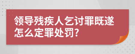 领导残疾人乞讨罪既遂怎么定罪处罚?