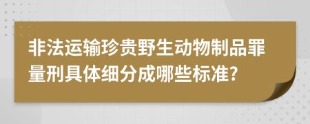 非法运输珍贵野生动物制品罪量刑具体细分成哪些标准?